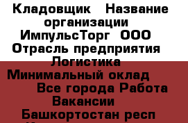 Кладовщик › Название организации ­ ИмпульсТорг, ООО › Отрасль предприятия ­ Логистика › Минимальный оклад ­ 45 000 - Все города Работа » Вакансии   . Башкортостан респ.,Караидельский р-н